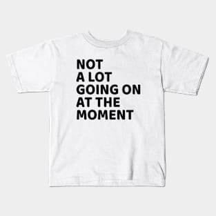 NOT A LOT GOING ON AT THE MOMENT Kids T-Shirt